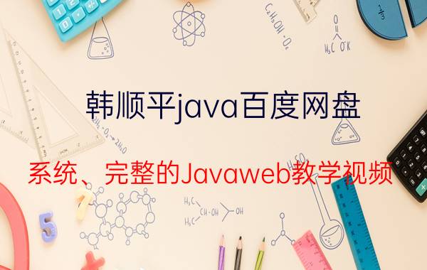 韩顺平java百度网盘 系统、完整的Javaweb教学视频，希望自带详细项目，最好是百度云盘的，谁有？